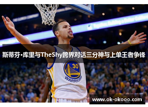 斯蒂芬·库里与TheShy跨界对话三分神与上单王者争锋