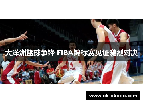 大洋洲篮球争锋 FIBA锦标赛见证激烈对决