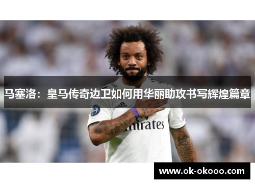 马塞洛：皇马传奇边卫如何用华丽助攻书写辉煌篇章