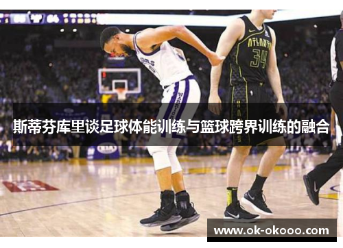 斯蒂芬库里谈足球体能训练与篮球跨界训练的融合