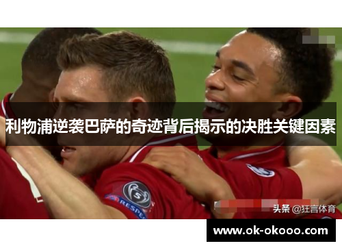 利物浦逆袭巴萨的奇迹背后揭示的决胜关键因素