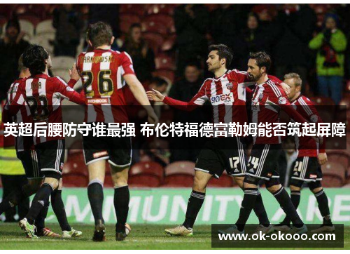 英超后腰防守谁最强 布伦特福德富勒姆能否筑起屏障