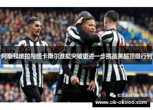 阿斯顿维拉与纽卡斯尔谁能突破更进一步挑战英超顶级行列