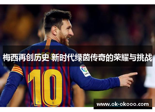 梅西再创历史 新时代绿茵传奇的荣耀与挑战