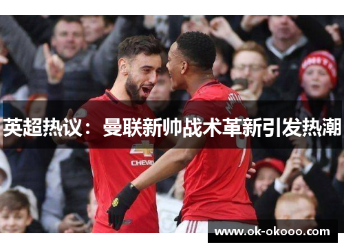 英超热议：曼联新帅战术革新引发热潮